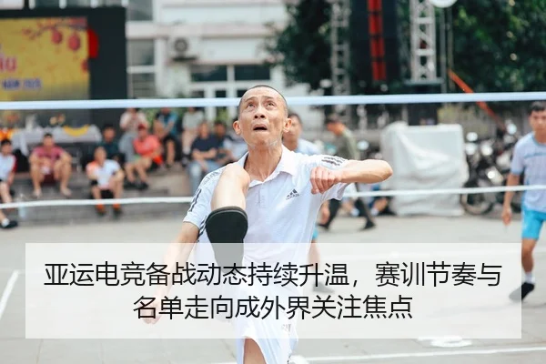 亚运电竞备战动态持续升温，赛训节奏与名单走向成外界关注焦点