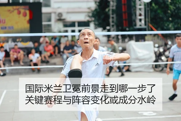 国际米兰卫冕前景走到哪一步了 关键赛程与阵容变化或成分水岭